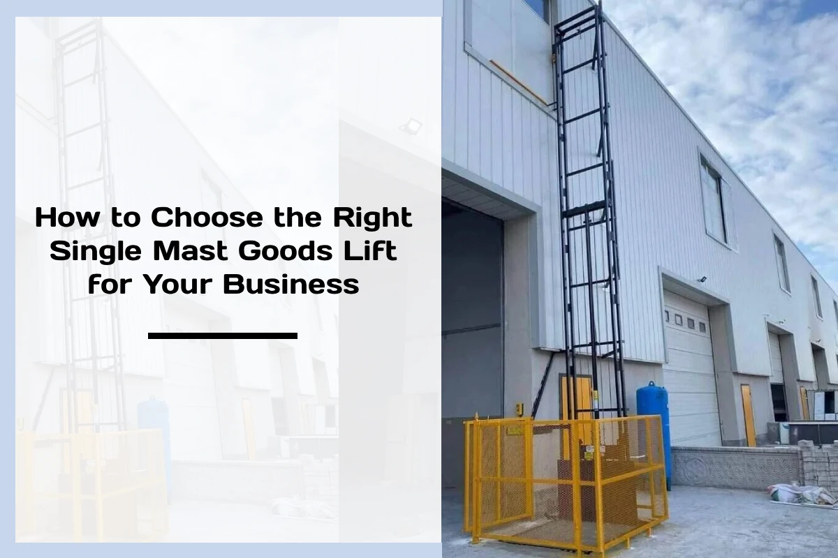 How to Choose the Right Single Mast Goods Lift for Your Business